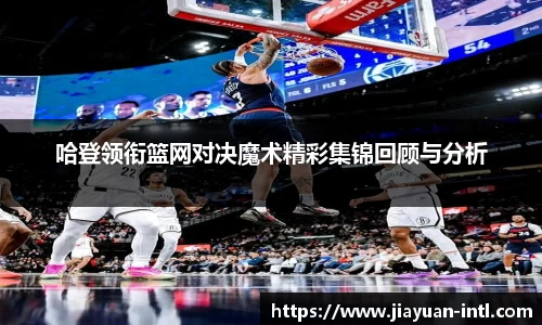 哈登领衔篮网对决魔术精彩集锦回顾与分析