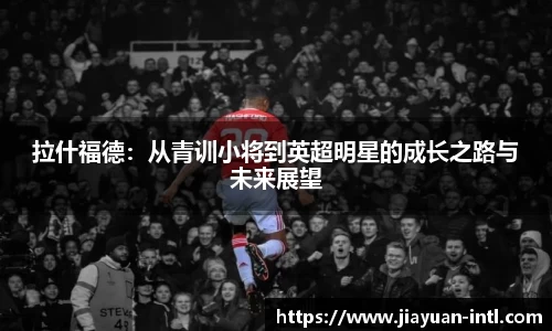 拉什福德：从青训小将到英超明星的成长之路与未来展望