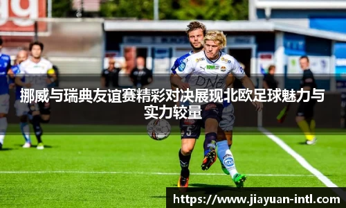 挪威与瑞典友谊赛精彩对决展现北欧足球魅力与实力较量