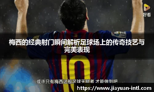 梅西的经典射门瞬间解析足球场上的传奇技艺与完美表现
