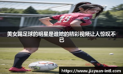 美女踢足球的明星是谁她的精彩视频让人惊叹不已