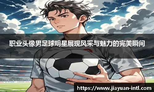 职业头像男足球明星展现风采与魅力的完美瞬间